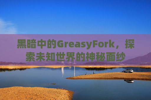 黑暗中的GreasyFork,探索未知世界的神秘面纱 黑暗中的GreasyFork,探索未知世界的神秘面纱